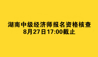 湖南中級(jí)經(jīng)濟(jì)師報(bào)名資格核查8月27日截止