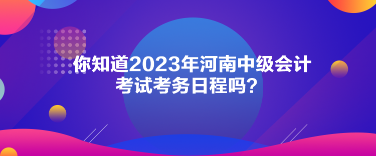 你知道2023年河南中級會計考試考務(wù)日程嗎？