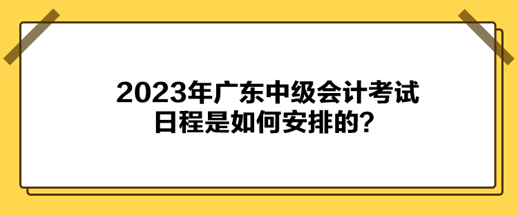 2023年廣東中級會計考試日程是如何安排的？