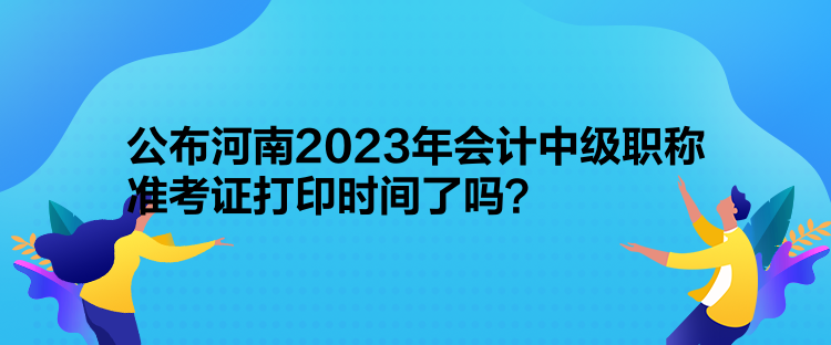 公布河南2023年會計中級職稱準(zhǔn)考證打印時間了嗎？