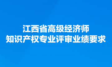 江西省高級(jí)經(jīng)濟(jì)師知識(shí)產(chǎn)權(quán)專業(yè)評(píng)審業(yè)績(jī)要求