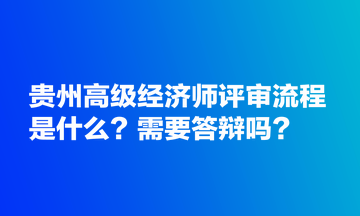 貴州高級經(jīng)濟(jì)師評審流程是什么？需要答辯嗎？