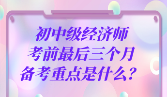 初中級(jí)經(jīng)濟(jì)師考前最后三個(gè)月 備考重點(diǎn)是什么？