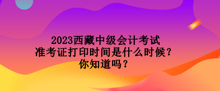 2023西藏中級(jí)會(huì)計(jì)考試準(zhǔn)考證打印時(shí)間是什么時(shí)候？你知道嗎？