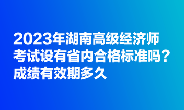 2023年湖南高級(jí)經(jīng)濟(jì)師考試設(shè)有省內(nèi)合格標(biāo)準(zhǔn)嗎？成績(jī)有效期多久