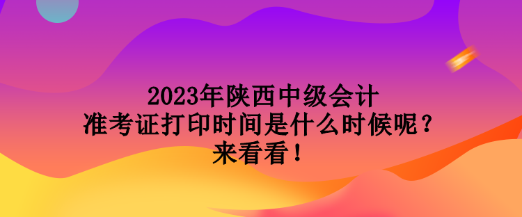 2023年陜西中級(jí)會(huì)計(jì)準(zhǔn)考證打印時(shí)間是什么時(shí)候呢？來看看！