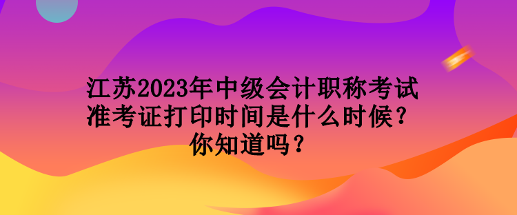 江蘇2023年中級會計職稱考試準(zhǔn)考證打印時間是什么時候？你知道嗎？