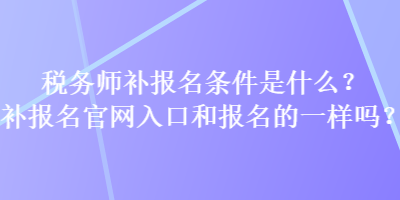 稅務(wù)師補(bǔ)報(bào)名條件是什么？補(bǔ)報(bào)名官網(wǎng)入口和報(bào)名的一樣嗎？