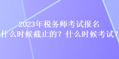 2023年稅務(wù)師考試報名什么時候截止的？什么時候考試？