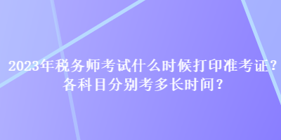 2023年稅務(wù)師考試什么時候打印準(zhǔn)考證？各科目分別考多長時間？