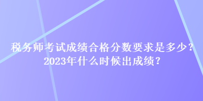 稅務(wù)師考試成績合格分?jǐn)?shù)要求是多少？2023年什么時候出成績？