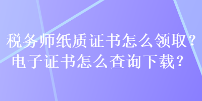 稅務(wù)師紙質(zhì)證書怎么領(lǐng)取？電子證書怎么查詢下載？