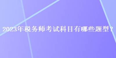 2023年稅務(wù)師考試科目有哪些題型？