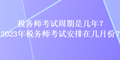 稅務(wù)師考試周期是幾年？2023年稅務(wù)師考試安排在幾月份？