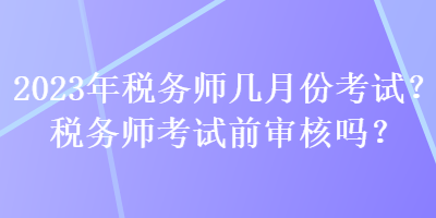 2023年稅務(wù)師幾月份考試？稅務(wù)師考試前審核嗎？