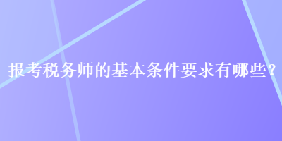 報(bào)考稅務(wù)師的基本條件要求有哪些？