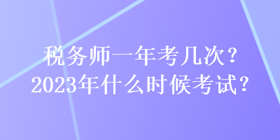 稅務師一年考幾次？2023年什么時候考試？