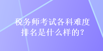 稅務(wù)師考試各科難度排名是什么樣的？