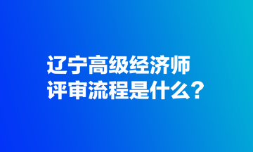 遼寧高級(jí)經(jīng)濟(jì)師評(píng)審流程是什么？