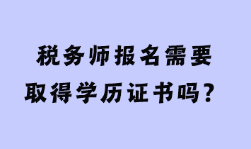 稅務(wù)師報(bào)名需要取得學(xué)歷證書嗎？