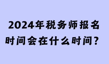 2024年稅務(wù)師報(bào)名時(shí)間會(huì)在什么時(shí)間？