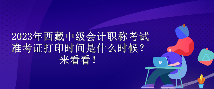 2023年西藏中級(jí)會(huì)計(jì)職稱考試準(zhǔn)考證打印時(shí)間是什么時(shí)候？來看看！