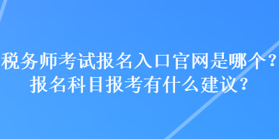 稅務師考試報名入口官網(wǎng)是哪個？報名科目報考有什么建議？