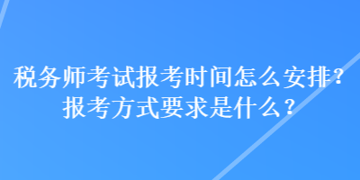 稅務(wù)師考試報考時間怎么安排？報考方式要求是什么？