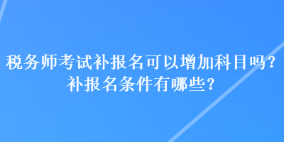 稅務(wù)師考試補報名可以增加科目嗎？補報名條件有哪些？