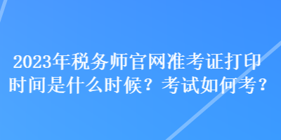 2023年稅務(wù)師官網(wǎng)準(zhǔn)考證打印時(shí)間是什么時(shí)候？考試如何考？