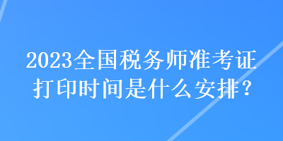 2023全國稅務(wù)師準(zhǔn)考證打印時間是什么安排？