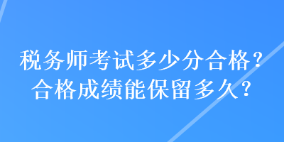 稅務(wù)師考試多少分合格？合格成績能保留多久？