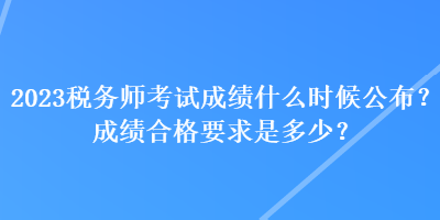 2023稅務(wù)師考試成績(jī)什么時(shí)候公布？成績(jī)合格要求是多少？