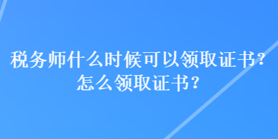 稅務師什么時候可以領取證書？怎么領取證書？