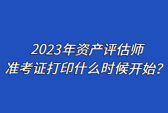 2023年資產(chǎn)評估師準(zhǔn)考證打印什么時候開始？