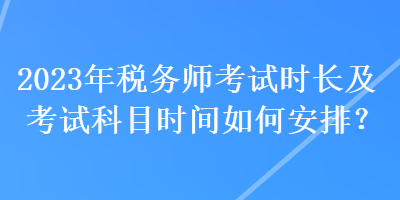 2023年稅務(wù)師考試時(shí)長(zhǎng)及考試科目時(shí)間如何安排？