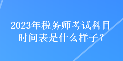 2023年稅務(wù)師考試科目時間表是什么樣子？