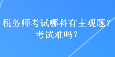 稅務(wù)師考試哪科有主觀題？考試難嗎？