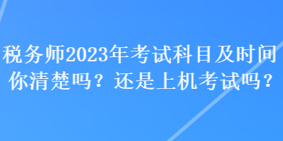 稅務(wù)師2023年考試科目及時(shí)間你清楚嗎？還是上機(jī)考試嗎？