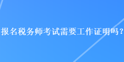 報名稅務(wù)師考試需要工作證明嗎？