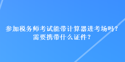 參加稅務(wù)師考試能帶計(jì)算器進(jìn)考場(chǎng)嗎？需要攜帶什么證件？