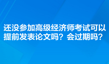 還沒參加高級(jí)經(jīng)濟(jì)師考試可以提前發(fā)表論文嗎？會(huì)過期嗎？