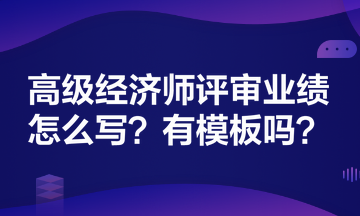 高級經(jīng)濟(jì)師評審業(yè)績怎么寫？有模板嗎？