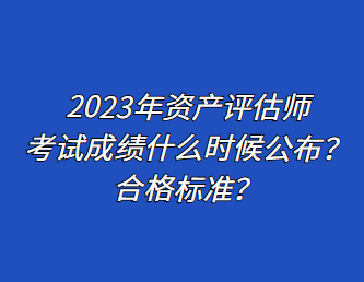 2023年資產(chǎn)評估師考試成績什么時候公布？合格標(biāo)準(zhǔn)？