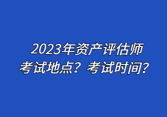 2023年資產(chǎn)評(píng)估師考試地點(diǎn)？考試時(shí)間？