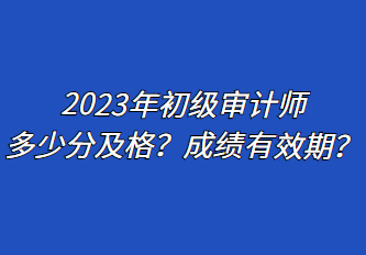 2023年初級(jí)審計(jì)師多少分及格？成績(jī)有效期？