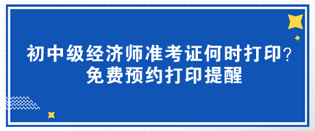 2023年初中級(jí)經(jīng)濟(jì)師準(zhǔn)考證何時(shí)打印？免費(fèi)預(yù)約打印提醒