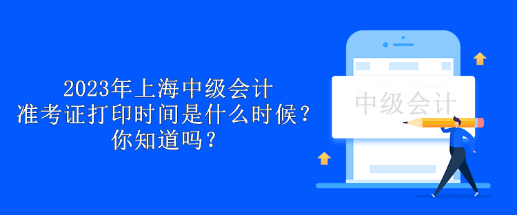 2023年上海中級會計準(zhǔn)考證打印時間是什么時候？你知道嗎？