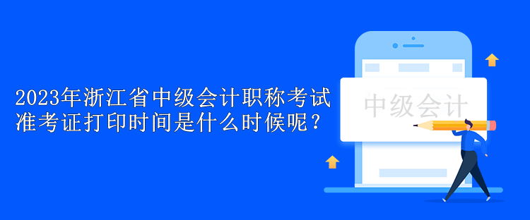 2023年浙江省中級會計職稱考試準考證打印時間是什么時候呢？