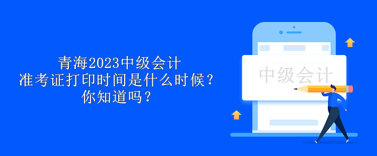 青海2023中級會計(jì)準(zhǔn)考證打印時(shí)間是什么時(shí)候？你知道嗎？